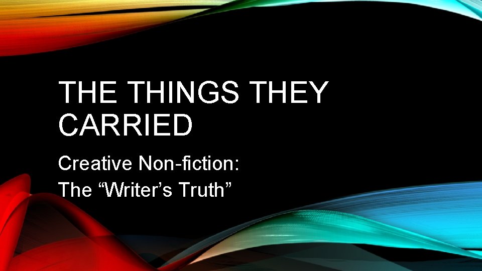 THE THINGS THEY CARRIED Creative Non-fiction: The “Writer’s Truth” 