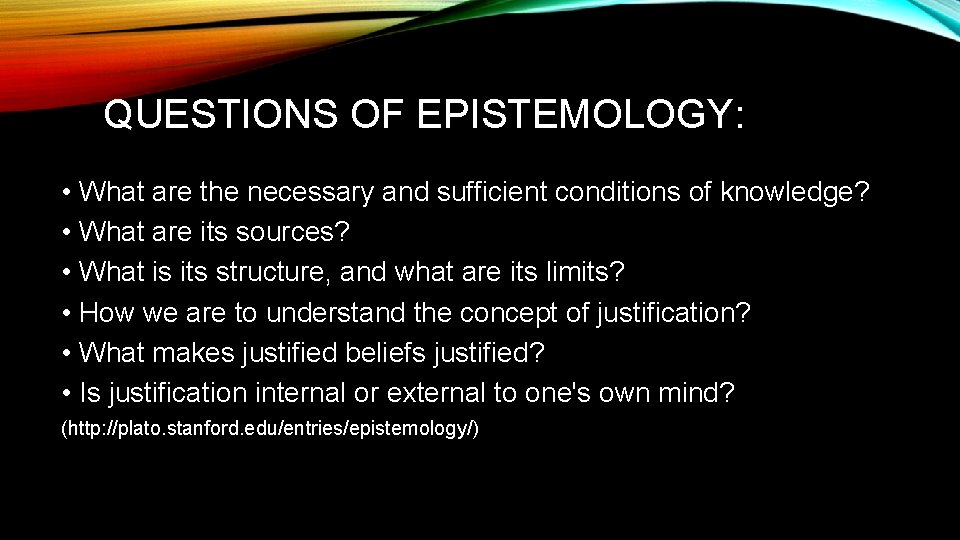 QUESTIONS OF EPISTEMOLOGY: • What are the necessary and sufficient conditions of knowledge? •