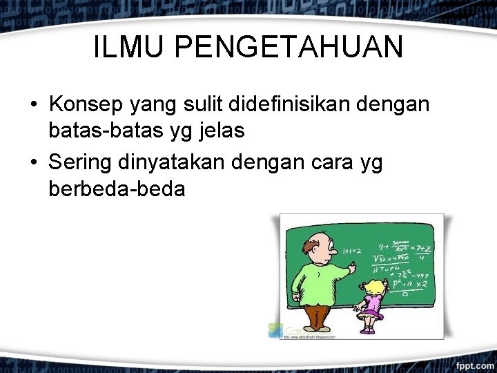 ILMU PENGETAHUAN • Konsep yang sulit didefinisikan dengan batas-batas yg jelas • Sering dinyatakan