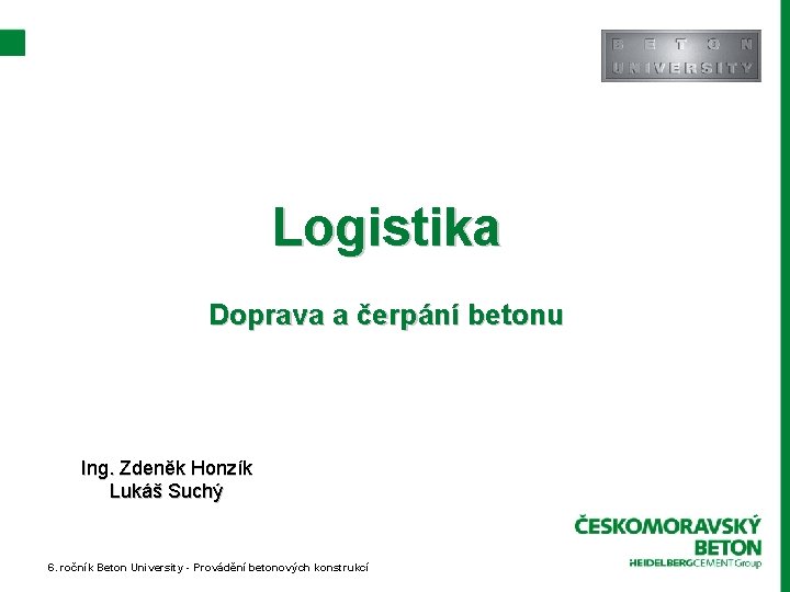 Logistika Doprava a čerpání betonu Ing. Zdeněk Honzík Lukáš Suchý 6. ročník Beton University