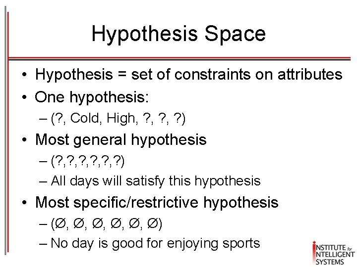 Hypothesis Space • Hypothesis = set of constraints on attributes • One hypothesis: –