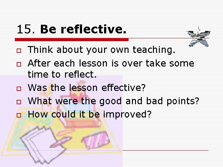 15. Be reflective. o o o Think about your own teaching. After each lesson 15. Be reflective. o o o Think about your own teaching. After each lesson