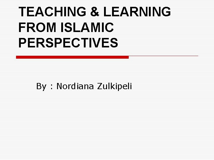 TEACHING & LEARNING FROM ISLAMIC PERSPECTIVES By : Nordiana Zulkipeli TEACHING & LEARNING FROM ISLAMIC PERSPECTIVES By : Nordiana Zulkipeli