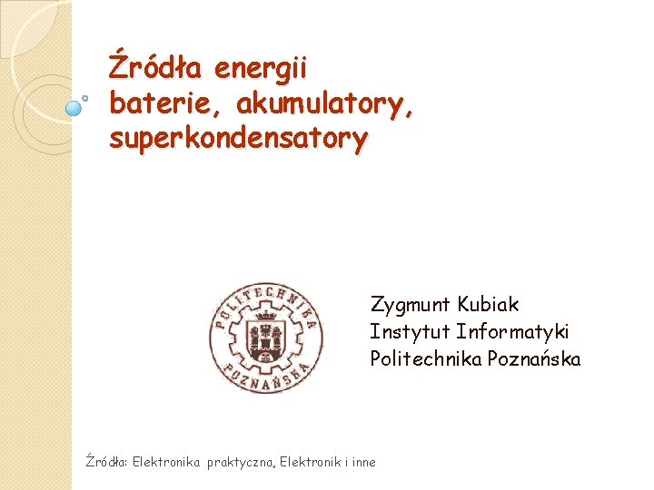 Źródła energii baterie, akumulatory, superkondensatory Zygmunt Kubiak Instytut Informatyki Politechnika Poznańska Źródła: Elektronika praktyczna,