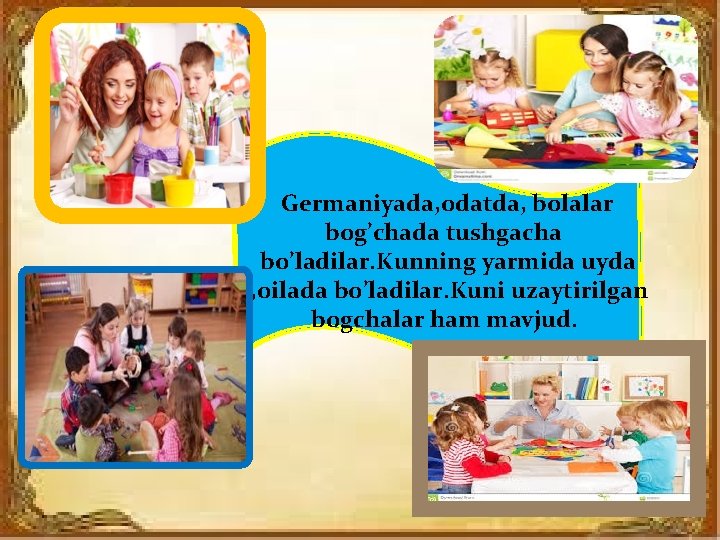 Germaniyada, odatda, bolalar bog’chada tushgacha bo’ladilar. Kunning yarmida uyda , oilada bo’ladilar. Kuni uzaytirilgan Germaniyada, odatda, bolalar bog’chada tushgacha bo’ladilar. Kunning yarmida uyda , oilada bo’ladilar. Kuni uzaytirilgan