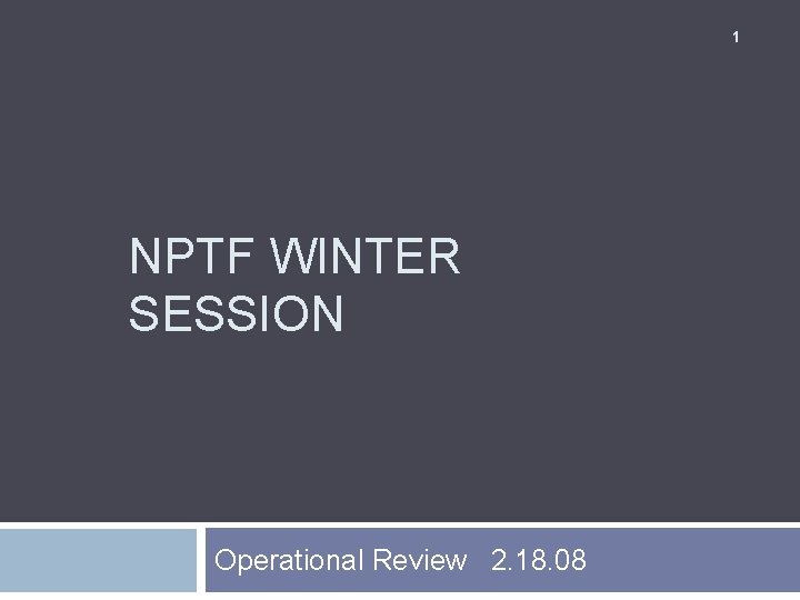 1 NPTF WINTER SESSION Operational Review 2. 18. 08 1 NPTF WINTER SESSION Operational Review 2. 18. 08