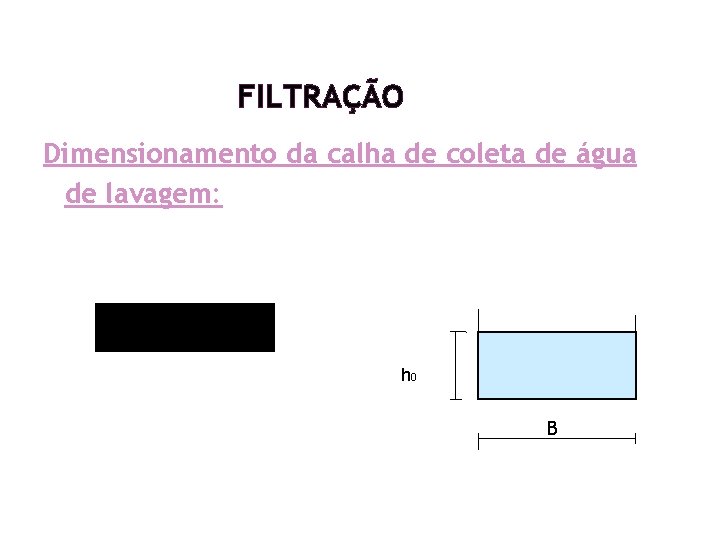 FILTRAÇÃO Dimensionamento da calha de coleta de água de lavagem: h 0 B FILTRAÇÃO Dimensionamento da calha de coleta de água de lavagem: h 0 B