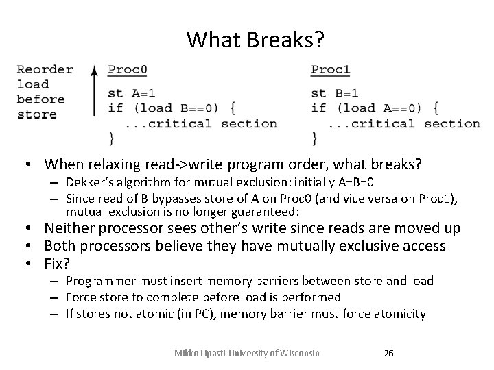 What Breaks? • When relaxing read->write program order, what breaks? – Dekker’s algorithm for