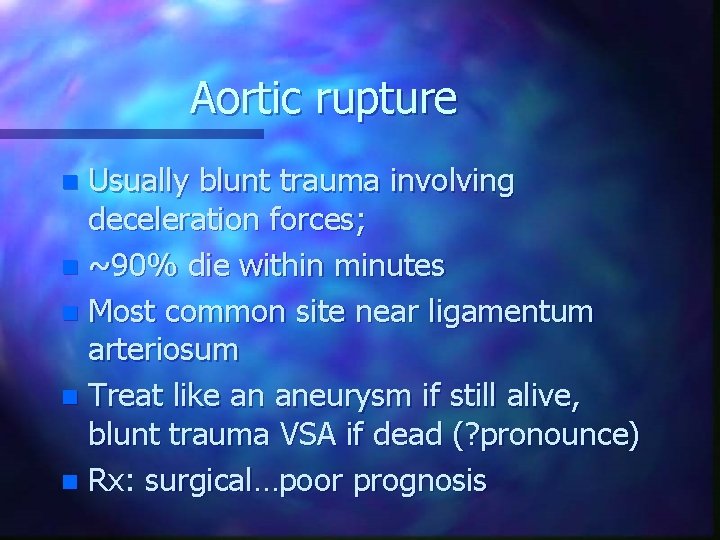 Aortic rupture Usually blunt trauma involving deceleration forces; n ~90% die within minutes n