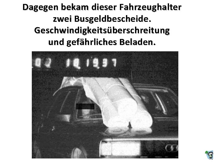 Dagegen bekam dieser Fahrzeughalter zwei Busgeldbescheide. Geschwindigkeitsüberschreitung und gefährliches Beladen. Dagegen bekam dieser Fahrzeughalter zwei Busgeldbescheide. Geschwindigkeitsüberschreitung und gefährliches Beladen.