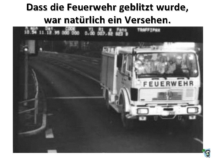 Dass die Feuerwehr geblitzt wurde, war natürlich ein Versehen. Dass die Feuerwehr geblitzt wurde, war natürlich ein Versehen.