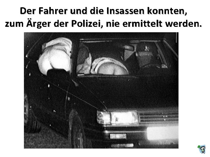 Der Fahrer und die Insassen konnten, zum Ärger der Polizei, nie ermittelt werden. Der Fahrer und die Insassen konnten, zum Ärger der Polizei, nie ermittelt werden.