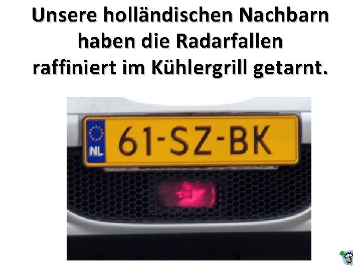 Unsere holländischen Nachbarn haben die Radarfallen raffiniert im Kühlergrill getarnt. Unsere holländischen Nachbarn haben die Radarfallen raffiniert im Kühlergrill getarnt.