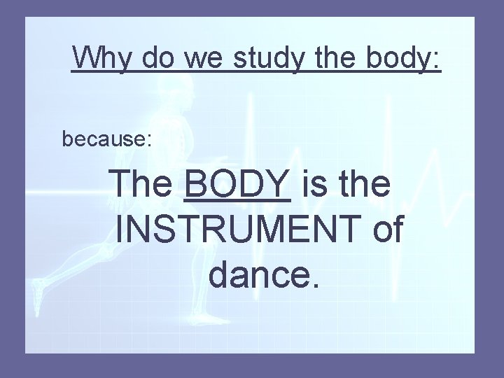 Why do we study the body: because: The BODY is the INSTRUMENT of dance.