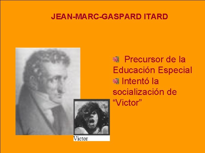 JEAN-MARC-GASPARD ITARD Precursor de la Educación Especial Intentó la socialización de “Victor” JEAN-MARC-GASPARD ITARD Precursor de la Educación Especial Intentó la socialización de “Victor”