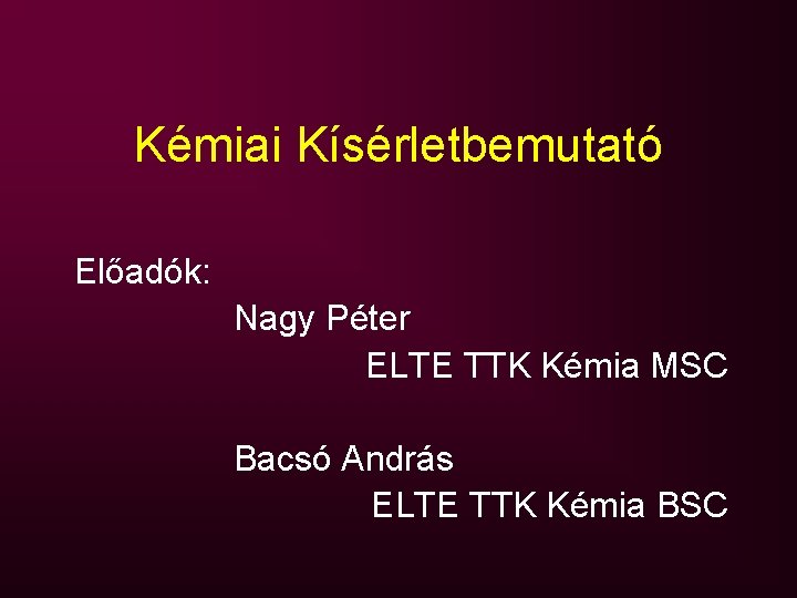 Kémiai Kísérletbemutató Előadók: Nagy Péter ELTE TTK Kémia MSC Bacsó András ELTE TTK Kémia