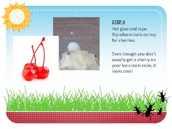 STEP 4 Hot glue and tape Styrofoam balls on top for cherries. Even though STEP 4 Hot glue and tape Styrofoam balls on top for cherries. Even though