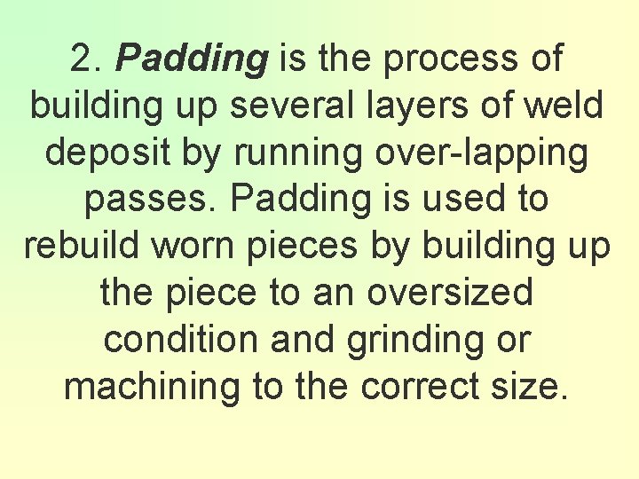 2. Padding is the process of building up several layers of weld deposit by
