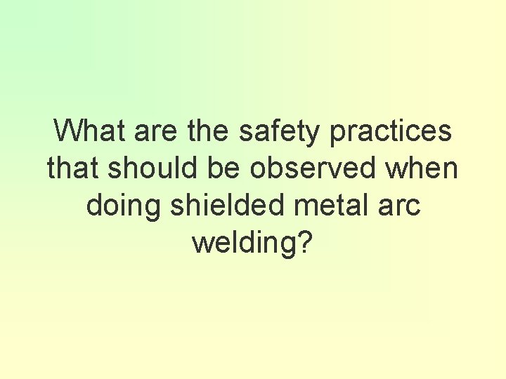 What are the safety practices that should be observed when doing shielded metal arc