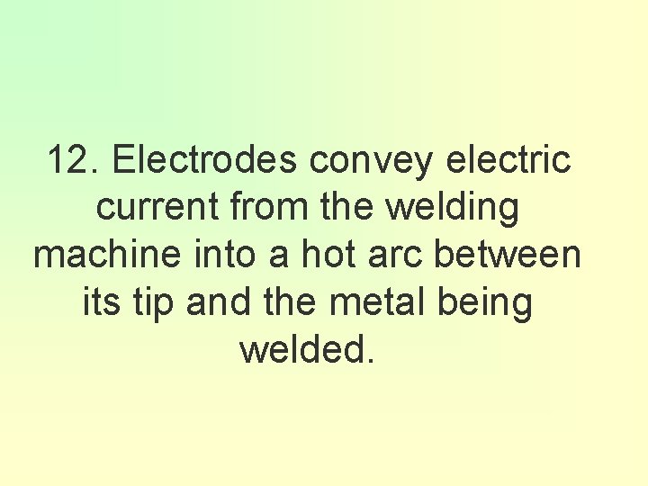 12. Electrodes convey electric current from the welding machine into a hot arc between