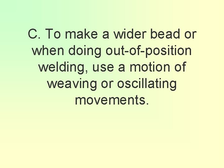 C. To make a wider bead or when doing out-of-position welding, use a motion