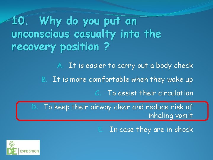 10. Why do you put an unconscious casualty into the recovery position ? A.