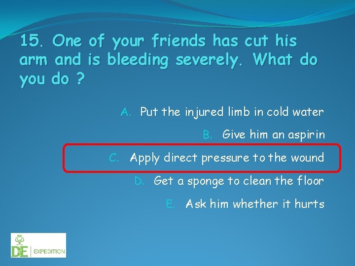 15. One of your friends has cut his arm and is bleeding severely. What