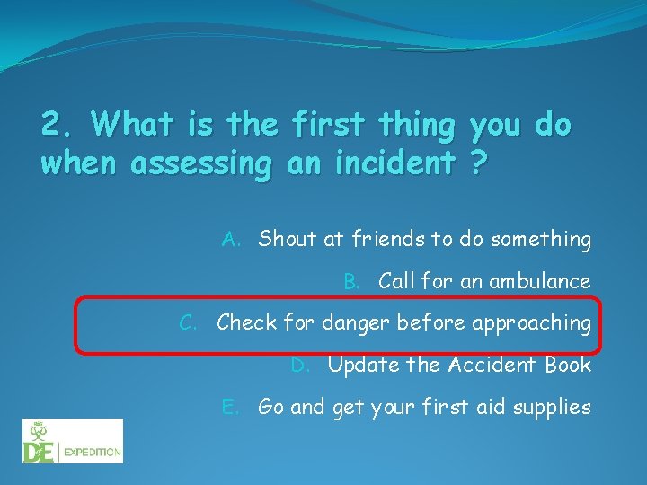 2. What is the first thing you do when assessing an incident ? A.