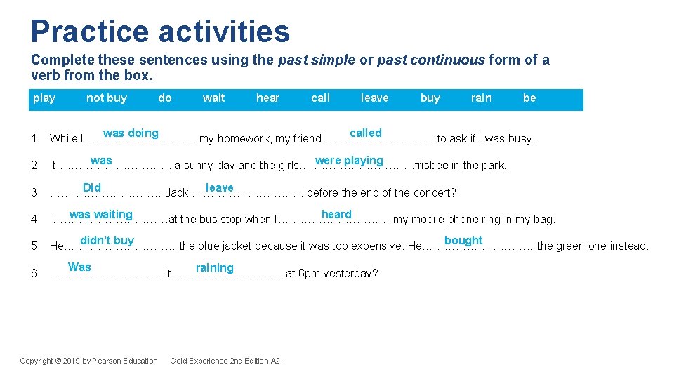 Practice activities Complete these sentences using the past simple or past continuous form of