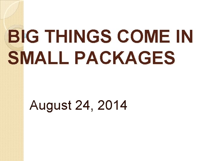 BIG THINGS COME IN SMALL PACKAGES August 24, 2014 
