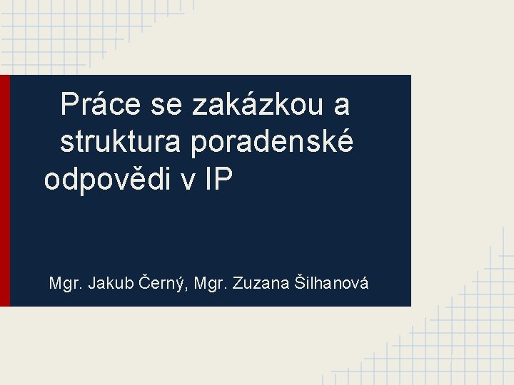 Práce se zakázkou a struktura poradenské odpovědi v IP Mgr. Jakub Černý, Mgr. Zuzana