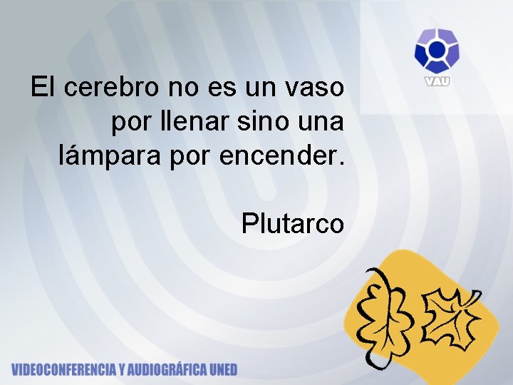 El cerebro no es un vaso por llenar sino una lámpara por encender. Plutarco El cerebro no es un vaso por llenar sino una lámpara por encender. Plutarco