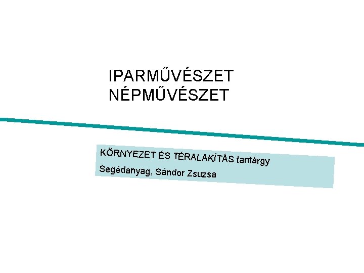 IPARMŰVÉSZET NÉPMŰVÉSZET KÖRNYEZET ÉS TÉR Segédanyag, Sándor ALAKÍTÁS tantárgy Zsuzsa 