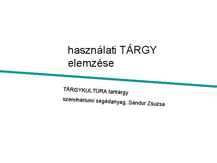 használati TÁRGY elemzése TÁRGYKULTÚRA tan tárgy szemináriumi segédan yag, Sándor Zsuzsa 