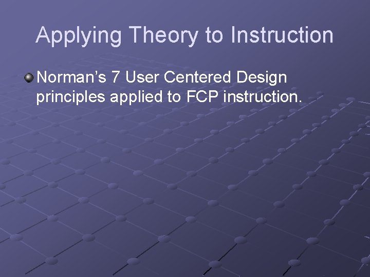 Applying Theory to Instruction Norman’s 7 User Centered Design principles applied to FCP instruction.