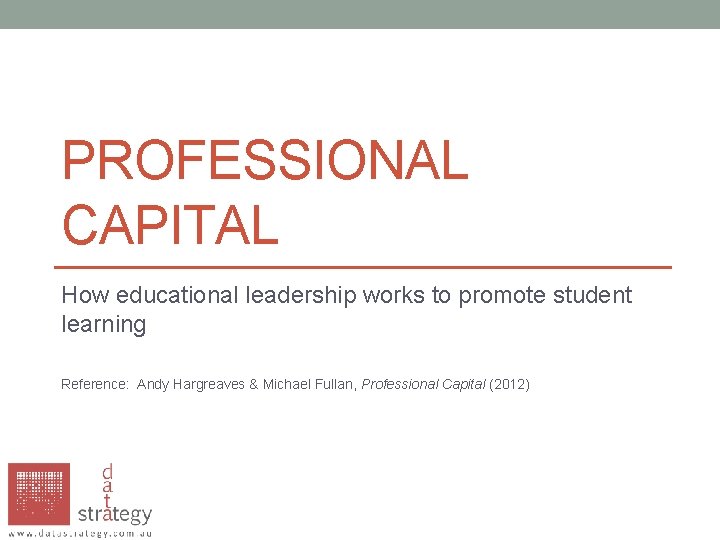 PROFESSIONAL CAPITAL How educational leadership works to promote student learning Reference: Andy Hargreaves & PROFESSIONAL CAPITAL How educational leadership works to promote student learning Reference: Andy Hargreaves &