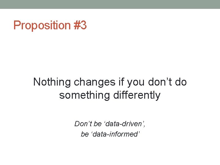 Proposition #3 Nothing changes if you don’t do something differently Don’t be ‘data-driven’, be Proposition #3 Nothing changes if you don’t do something differently Don’t be ‘data-driven’, be