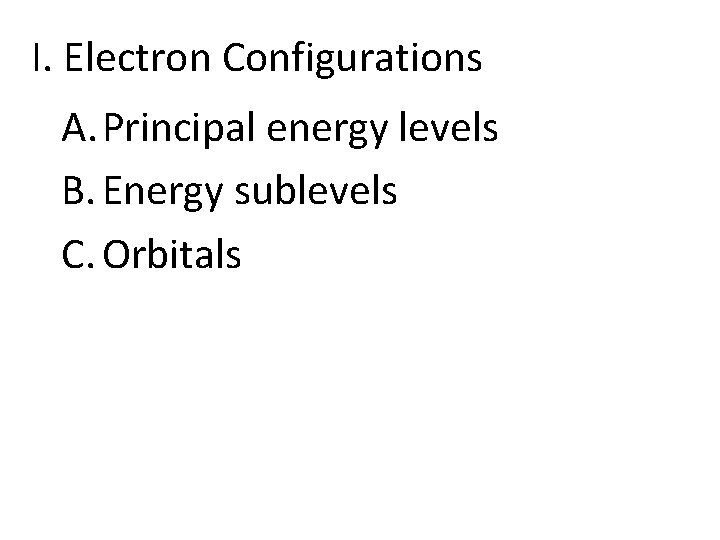 I. Electron Configurations A. Principal energy levels B. Energy sublevels C. Orbitals 