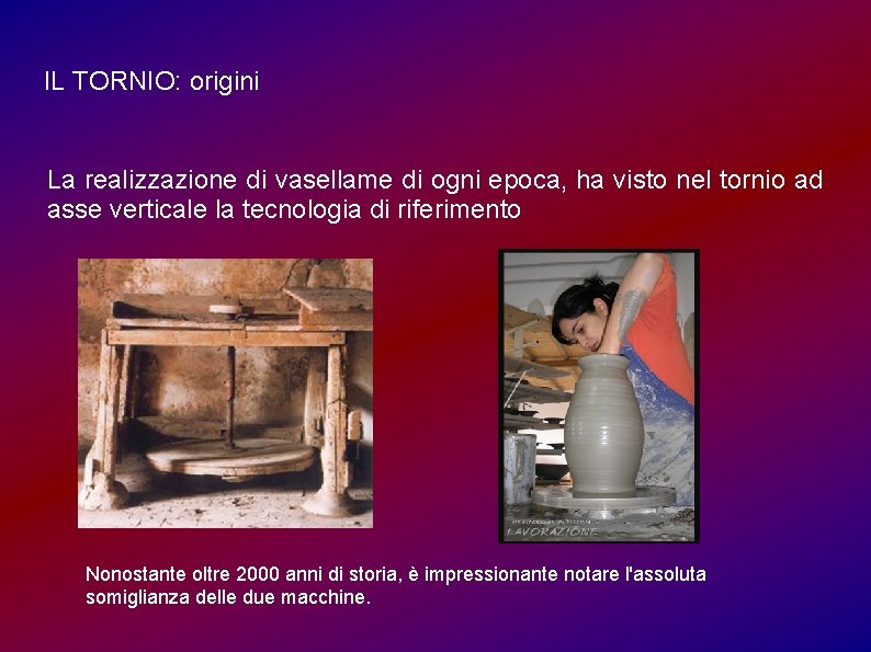IL TORNIO: origini La realizzazione di vasellame di ogni epoca, ha visto nel tornio
