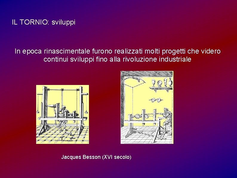 IL TORNIO: sviluppi In epoca rinascimentale furono realizzati molti progetti che videro continui sviluppi