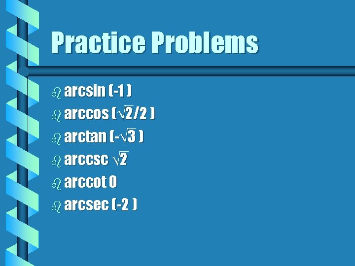 Practice Problems b arcsin (-1 ) b arccos (√ 2/2 ) b arctan (-√