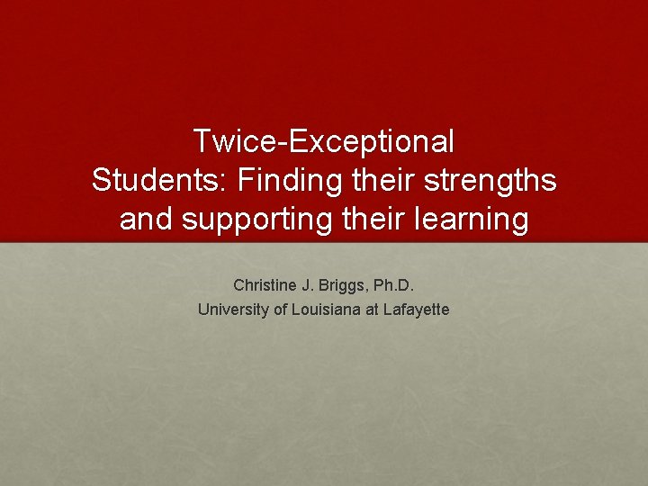 Twice-Exceptional Students: Finding their strengths and supporting their learning Christine J. Briggs, Ph. D.