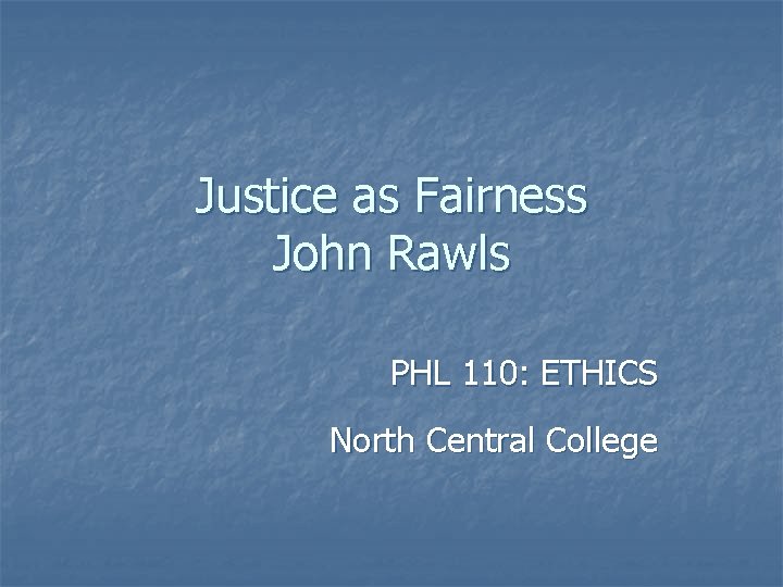 Justice as Fairness John Rawls PHL 110: ETHICS North Central College 