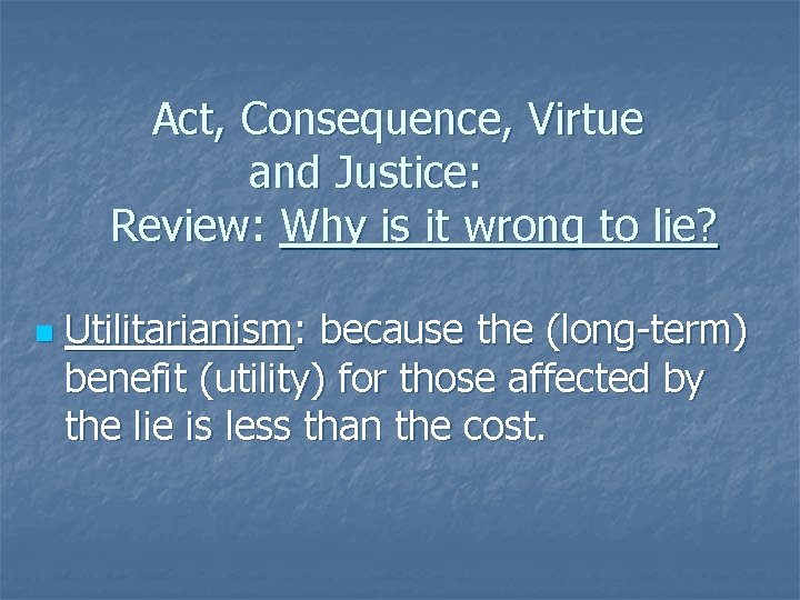 Act, Consequence, Virtue and Justice: Review: Why is it wrong to lie? n Utilitarianism: