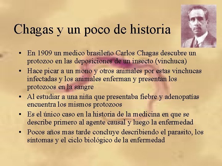 Chagas y un poco de historia • En 1909 un medico brasileño Carlos Chagas Chagas y un poco de historia • En 1909 un medico brasileño Carlos Chagas