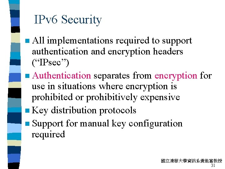 IPv 6 Security n All implementations required to support authentication and encryption headers (“IPsec”)