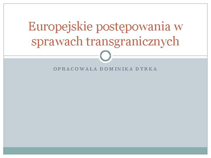 Europejskie postępowania w sprawach transgranicznych OPRACOWAŁA DOMINIKA DYRKA 