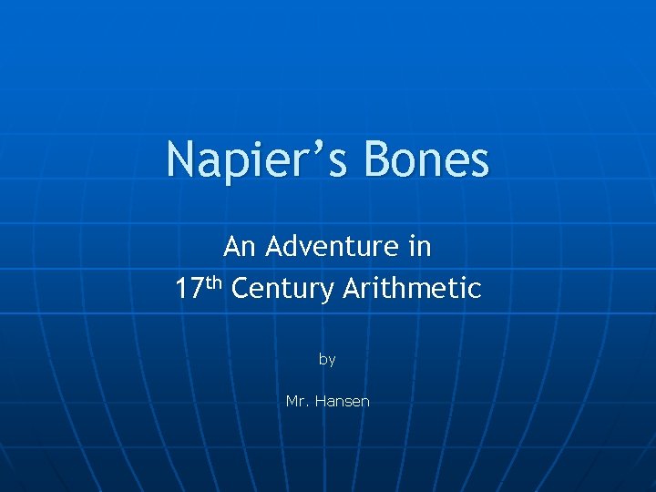 Napier’s Bones An Adventure in 17 th Century Arithmetic by Mr. Hansen 