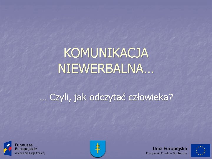 KOMUNIKACJA NIEWERBALNA… … Czyli, jak odczytać człowieka? 