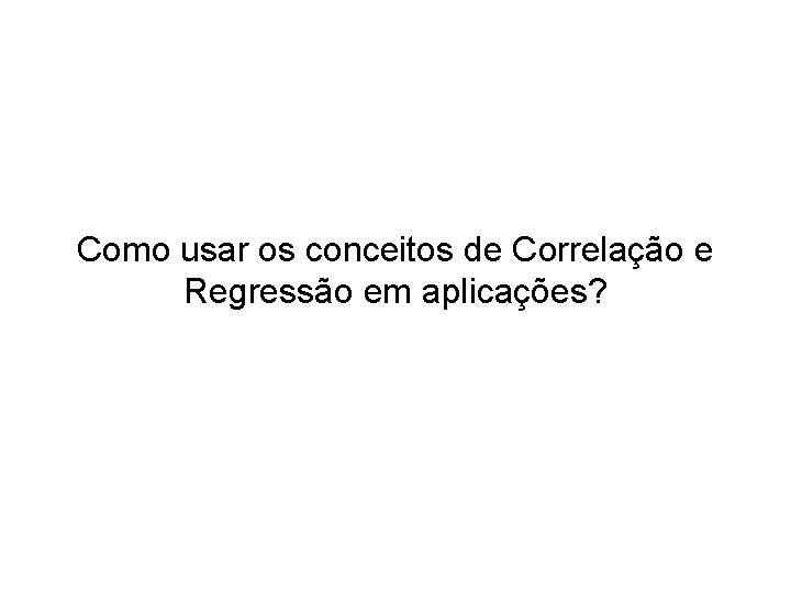 Como usar os conceitos de Correlação e Regressão em aplicações? 